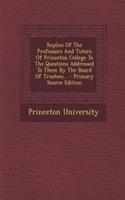 Replies of the Professors and Tutors of Princeton College to the Questions Addressed to Them by the Board of Trustees... - Primary Source Edition
