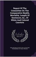 Report of the Committee on the Comparative Health, Mortality, Length of Sentences, &C., of White and Colored Convicts