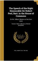 The Speech of the Right Honourable Sir Robert Peel, Bart. in the House of Commons: On Mr. Villiers' Motion on the Corn Laws; Volume Talbot collection of British pamphlets