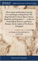 Observations and Remarks Upon the Lives and Reigns of King Henry VIII. King Edward VI. Queen Mary I. Queen Elizabeth, and King James I. ... Collected from Publick Histories and Private Memoirs. by the Author of the History of England