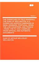 The Dispatches of Field Marshall the Duke of Wellington, K.G. During His Various Campaigns in India, Denmark, Portugal, Spain, the Low Countries, and France