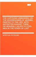 The Curtezan Unmasked; Or, the Whoredomes of Jezebel Painted to the Life. with Antidotes Against Them, or Heavenly Julips to Cool Men in the Fever of Lust