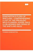 Edmonston's Flora of Shetland: Comprehending a List of the Prevalent Wild-Flowers, Horse-Tails, Club-Mosses and Ferns of the Shetland Isles
