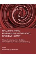 Reclaiming Home, Remembering Motherhood, Rewriting History: African American and Afro-Caribbean Womenâ (Tm)S Literature in the Twentieth Century