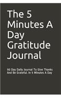 The 5 Minutes A Day Gratitude Journal: 90 Day Daily Journal To Give Thanks And Be Grateful. In 5 Minutes A Day