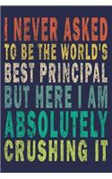 I Never Asked To Be The World's Best Principal But Here I Am Absolutely Crushing It: Funny Journal For Teacher & Student & Principal