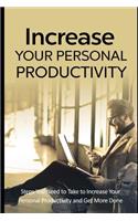 Increase Your Personal Productivity: Steps You Need to Take to Increase Your Personal Productivity and Get More Done