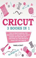 Cricut: 3 books in 1: The Ultimate Manual for Beginners to Master The Cricut Maker and Explore Air 2. Discover all the Projects Ideas You Can Create and How