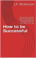 How to be Successful: The Success Checklist: Step by Step Guide On How To Feel Motivated and Better Than You Ever Have, Every day!