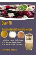 Over 70 Homemade Salad Dressing Recipes: Healthy, Most Delicious and Super Easy Salad and Vinaigrette Recipes