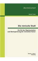 Die römische Stadt: Ein Ort der Repräsentation und Ideologisierung der römischen Kaiser(German)