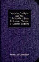 Deutsche Predigten Des XIII Jahrhunderts Zum Erstenmal, Volume 1 (German Edition)
