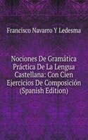 Nociones De Gramatica Practica De La Lengua Castellana: Con Cien Ejercicios De Composicion (Spanish Edition)