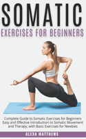 Somatic Exercises for Beginners: Complete Guide to Somatic Exercises for Beginners Easy and Effective Introduction to Somatic Movement and Therapy, with Basic Exercises for Newbies