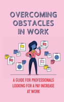 Overcoming Obstacles In Work: A Guide For Professionals Looking For A Pay Increase At Work: How To Get Appreciated At Work