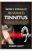 How I Finally Reversed Tinnitus: The Complete Guide to Restore Your Hearing With Natural Homemade Remedies and Treatments to Get Rid Of Ringing In Ears Once And For All