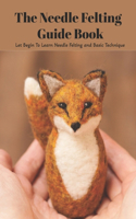 The Needle Felting Guide Book: Let Begin To Learn Needle Felting and Basic Technique: Needle Felting Guide for Beginners