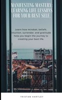 Manifesting Mastery: Learning Life Lessons for Your Best Self.: Learn how mindset, beliefs, intuition, surrender, and gratitude help you begin the journey to creating yo