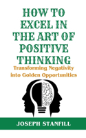 How to Excel in the Art of Positive Thinking: Transforming Negativity into Golden Opportunities