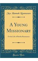 A Young Missionary: Or the Life of Bertha Rasmussen (Classic Reprint)