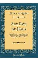 Aux Pays de Jésus: Quatre Mois de Voyage Outre-Mer: Jérusalem, Rome, Oberammergau, le Caire, Paris, Londres, Etc (Classic Reprint)