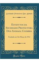 Estatutos da Sociedade Protectora Dos Animais, Coimbra: Fundada em I de Março de 1912 (Classic Reprint)