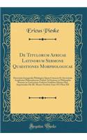 de Titulorum Africae Latinorum Sermone Quaestiones Morphologicae: Dissertatio Inauguralis Philologica Quam Consensu Et Auctoritate Amplissimi Philosophorum Ordinis Ad Summos in Philosophia Honores in Universitate Friderica Guilelma Silesiaca Rite I