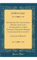 Apotheosis Vel Consecratio Homeri, Sive Lapis Antiquissimus in Quo Poï¿½tarum Principis Homeri Consecratio Sculpta Est: Commentario Illustratus (Classic Reprint): Commentario Illustratus (Classic Reprint)