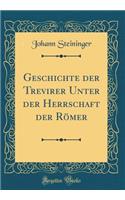 Geschichte der Trevirer Unter der Herrschaft der Römer (Classic Reprint)