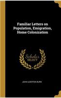 Familiar Letters on Population, Emigration, Home Colonization