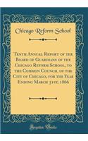 Tenth Annual Report of the Board of Guardians of the Chicago Reform School, to the Common Council of the City of Chicago, for the Year Ending March 31st, 1866 (Classic Reprint)