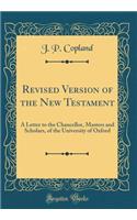 Revised Version of the New Testament: A Letter to the Chancellor, Masters and Scholars, of the University of Oxford (Classic Reprint)
