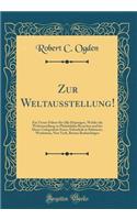 Zur Weltausstellung!: Ein Treuer Führer für Alle Diejenigen, Welche die Weltausstellung zu Philadelphia Besuchen und bei Dieser Gelegenheit Einen Aufenthalt in Baltimore, Washinton, New York, Boston Beabsichtigen (Classic Reprint)