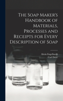 Soap Maker's Handbook of Materials, Processes and Receipts for Every Description of Soap