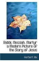 Rabbi, Messiah, Martyr a Modern Picture of the Story of Jesus