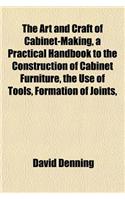 The Art and Craft of Cabinet-Making, a Practical Handbook to the Construction of Cabinet Furniture, the Use of Tools, Formation of Joints,