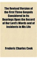 The Revised Version of the First Three Gospels Considered in Its Bearings Upon the Record of Our Lord's Words and of Incidents in His Life