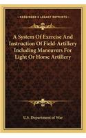 System of Exercise and Instruction of Field-Artillery Including Maneuvers for Light or Horse Artillery