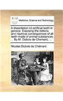 Dissertation on Artificial Teeth in General. Exposing the Defects and Injurious Consequences of All Teeth Made of Animal Substances, ... by M. DuBois de Chemant, ...