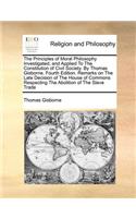 The Principles of Moral Philosophy Investigated, and Applied to the Constitution of Civil Society. by Thomas Gisborne. Fourth Edition. Remarks on the Late Decision of the House of Commons Respecting the Abolition of the Slave Trade: (English)