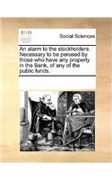 An Alarm to the Stockholders. Necessary to Be Perused by Those Who Have Any Property in the Bank, of Any of the Public Funds.