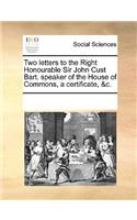 Two Letters to the Right Honourable Sir John Cust Bart. Speaker of the House of Commons, a Certificate, &C.