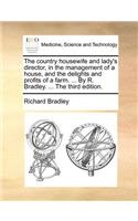 Country Housewife and Lady's Director, in the Management of a House, and the Delights and Profits of a Farm. ... by R. Bradley. ... the Third Edition.