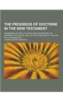 The Progress of Doctrine in the New Testament; Considered in Eight Lectures Preached Before the University of Oxford, 1864, on the Foundation of the L