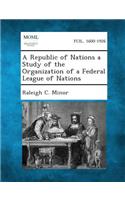 Republic of Nations a Study of the Organization of a Federal League of Nations