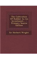 The Cultivation of Rubber as an Investment... - Primary Source Edition: (English)