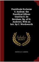 Pontificale Ecclesiæ S. Andreæ. the Pontifical Offices Used by D. de Bernham, Bp. of St. Andrews, with an Intr. by C. Wordsworth
