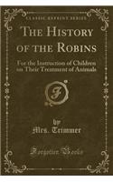 The History of the Robins: For the Instruction of Children on Their Treatment of Animals (Classic Reprint)