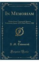 In Memoriam: Walter Ewen Townsend; Born at Yokohama, Japan, 1879; Died There, 1900 (Classic Reprint): Walter Ewen Townsend; Born at Yokohama, Japan, 1879; Died There, 1900 (Classic Reprint)