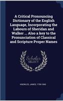 A Critical Pronouncing Dictionary of the English Language, Incorporating the Labours of Sheridan and Walker ... Also a key to the Pronunciation of Classical and Scripture Proper Names